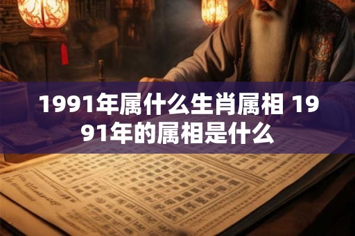 1991年属什么生肖属相 1991年的属相是什么