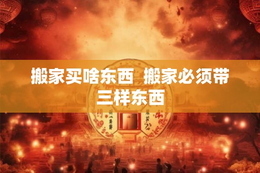 搬家买啥东西  搬家必须带三样东西