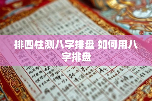 排四柱测八字排盘 如何用八字排盘 排四柱测八字排盘 如何用八字排盘