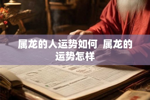 属龙的人运势如何  属龙的运势怎样