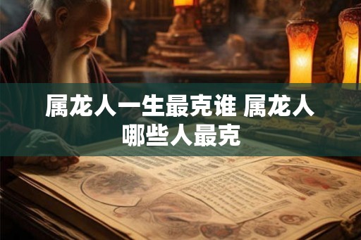 属龙人一生最克谁 属龙人哪些人最克