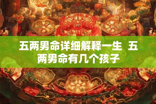 五两男命详细解释一生  五两男命有几个孩子