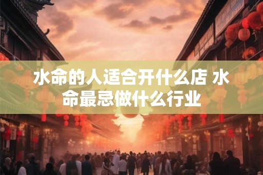水命的人适合开什么店 水命最忌做什么行业