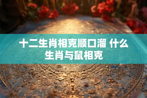 十二生肖相克顺口溜 什么生肖与鼠相克