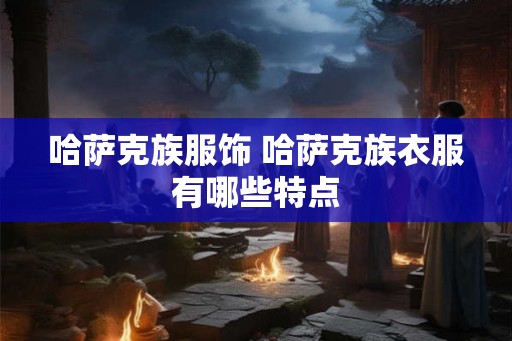 哈萨克族服饰 哈萨克族衣服有哪些特点