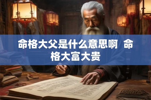 命格大父是什么意思啊  命格大富大贵