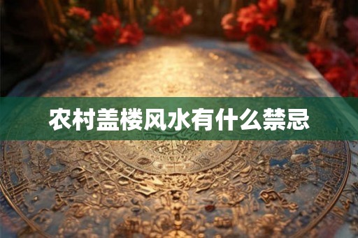 农村盖楼风水有什么禁忌 农村盖楼风水有什么禁忌