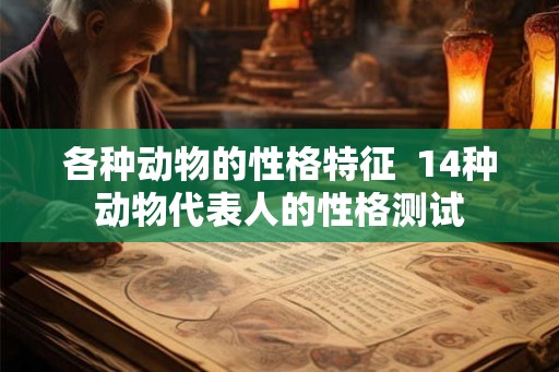 各种动物的性格特征 14种动物代表人的性格测试 各种动物的性格特征 14种动物代表人的性格测试