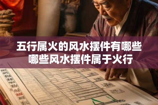 五行属火的风水摆件有哪些 哪些风水摆件属于火行 五行属火的风水摆件有哪些 哪些风水摆件属于火行