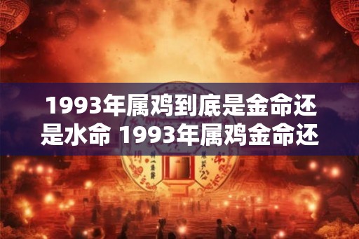 1993年属鸡到底是金命还是水命 1993年属鸡金命还是水命