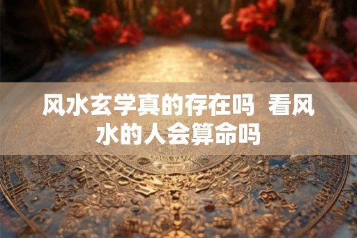 风水玄学真的存在吗  看风水的人会算命吗