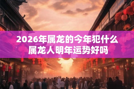 2026年属龙的今年犯什么 属龙人明年运势好吗 2026年属龙的今年犯什么 属龙人明年运势好吗