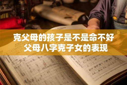 克父母的孩子是不是命不好  父母八字克子女的表现