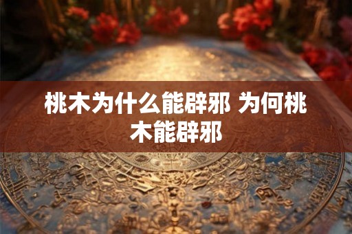 桃木为什么能辟邪 为何桃木能辟邪