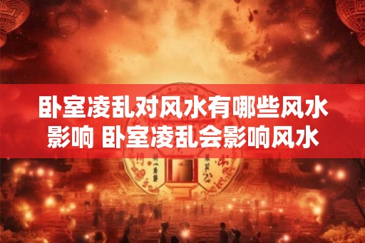 卧室凌乱对风水有哪些风水影响 卧室凌乱会影响风水吗