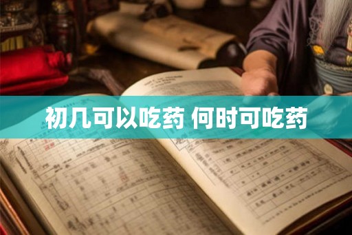 初几可以吃药 何时可吃药