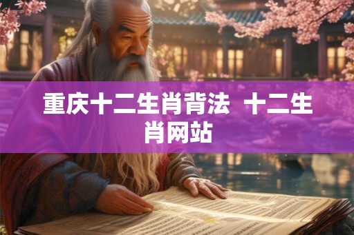重庆十二生肖背法 十二生肖网站 重庆十二生肖背法 十二生肖网站