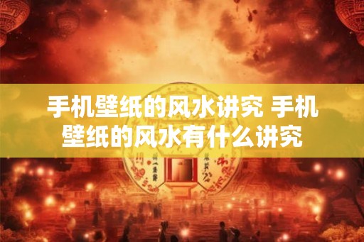 手机壁纸的风水讲究 手机壁纸的风水有什么讲究