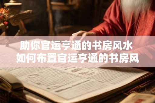 助你官运亨通的书房风水 如何布置官运亨通的书房风水
