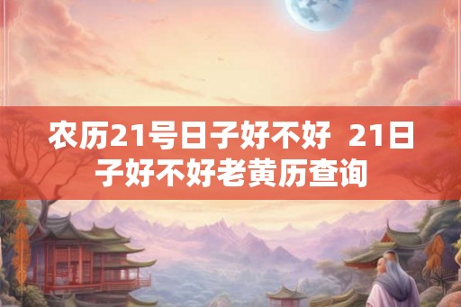 农历21号日子好不好  21日子好不好老黄历查询