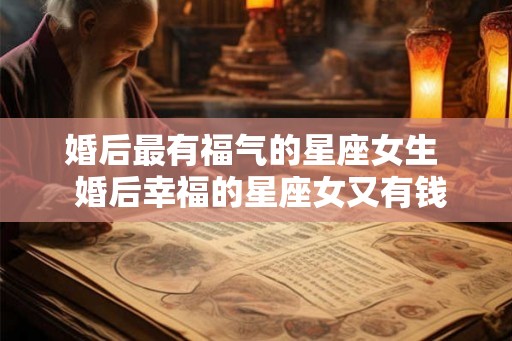 婚后最有福气的星座女生  婚后幸福的星座女又有钱