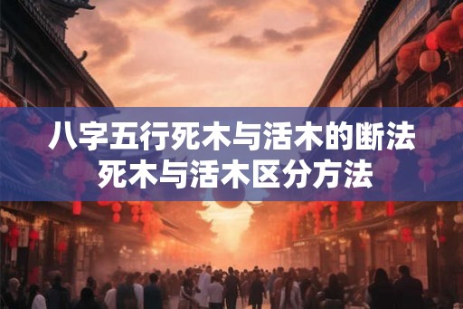 八字五行死木与活木的断法 死木与活木区分方法