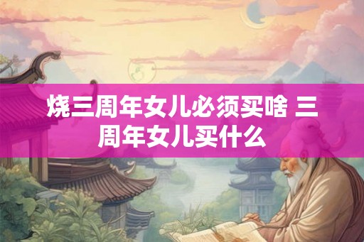 烧三周年女儿必须买啥 三周年女儿买什么 烧三周年女儿必须买啥 三周年女儿买什么