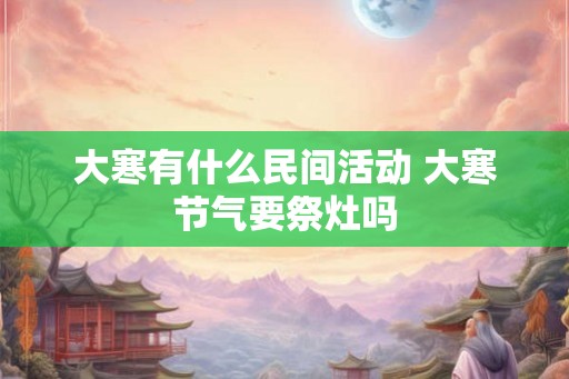 大寒有什么民间活动 大寒节气要祭灶吗