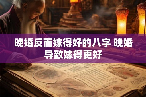 晚婚反而嫁得好的八字 晚婚导致嫁得更好