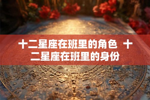 十二星座在班里的角色  十二星座在班里的身份