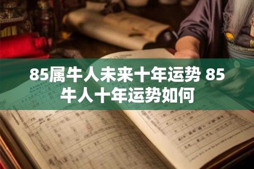 85属牛人未来十年运势 85牛人十年运势如何