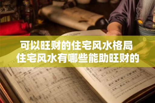 可以旺财的住宅风水格局 住宅风水有哪些能助旺财的格局