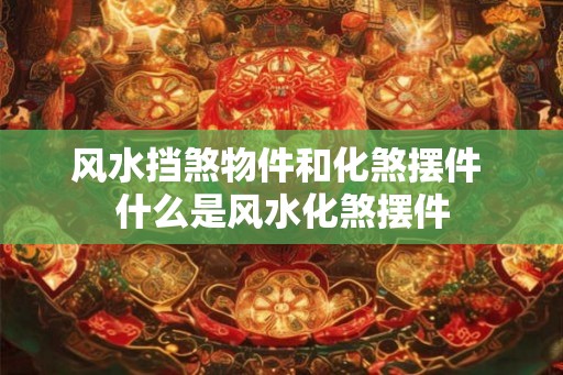 风水挡煞物件和化煞摆件 什么是风水化煞摆件