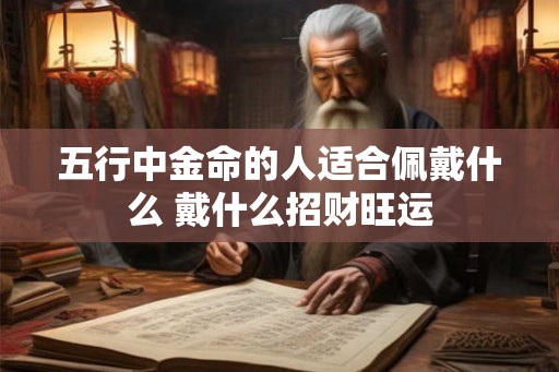 五行中金命的人适合佩戴什么 戴什么招财旺运
