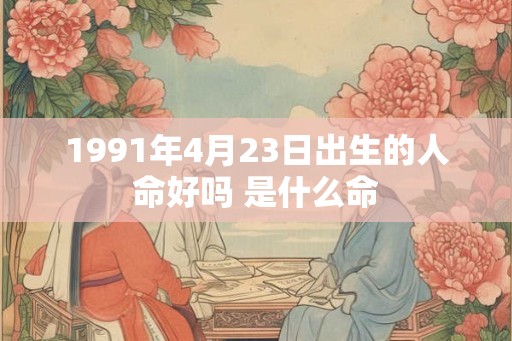1991年4月23日出生的人命好吗 是什么命