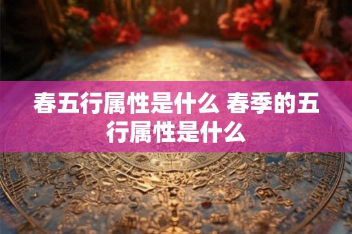春五行属性是什么 春季的五行属性是什么
