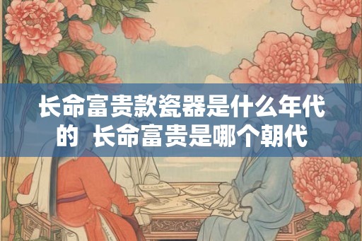 长命富贵款瓷器是什么年代的  长命富贵是哪个朝代
