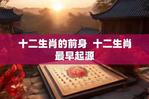 十二生肖的前身  十二生肖最早起源