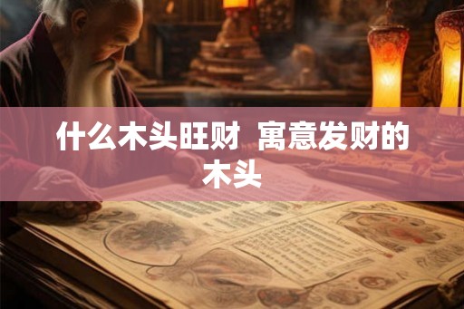 什么木头旺财  寓意发财的木头