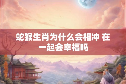 蛇猴生肖为什么会相冲 在一起会幸福吗