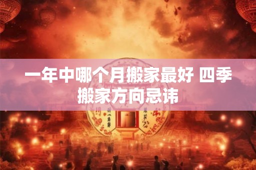 一年中哪个月搬家最好 四季搬家方向忌讳