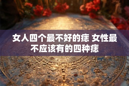 女人四个最不好的痣 女性最不应该有的四种痣