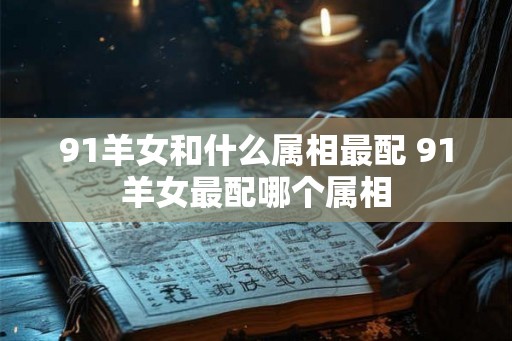 91羊女和什么属相最配 91羊女最配哪个属相