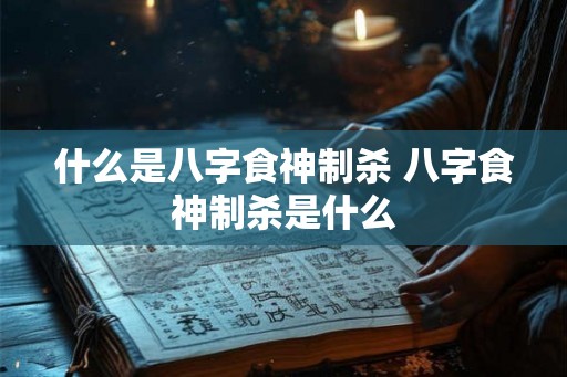 什么是八字食神制杀 八字食神制杀是什么
