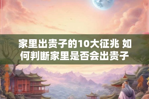家里出贵子的10大征兆 如何判断家里是否会出贵子