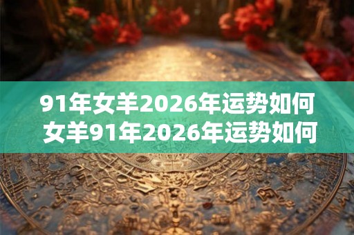 91年女羊2026年运势如何 女羊91年2026年运势如何