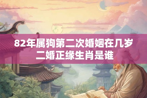 82年属狗第二次婚姻在几岁 二婚正缘生肖是谁 82年属狗第二次婚姻在几岁 二婚正缘生肖是谁