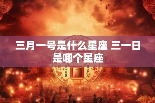 三月一号是什么星座 三一日是哪个星座