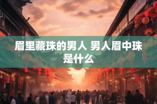 眉里藏珠的男人 男人眉中珠是什么