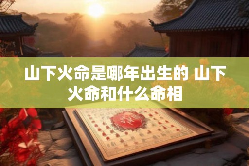 山下火命是哪年出生的 山下火命和什么命相